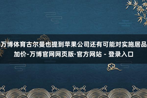 万博体育古尔曼也提到苹果公司还有可能对实施居品加价-万博官网网页版·官方网站 - 登录入口