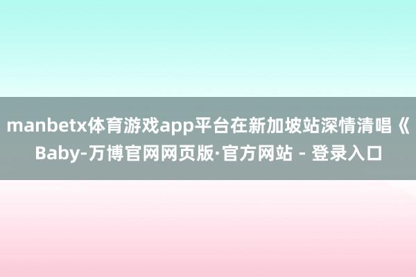 manbetx体育游戏app平台在新加坡站深情清唱《Baby-万博官网网页版·官方网站 - 登录入口