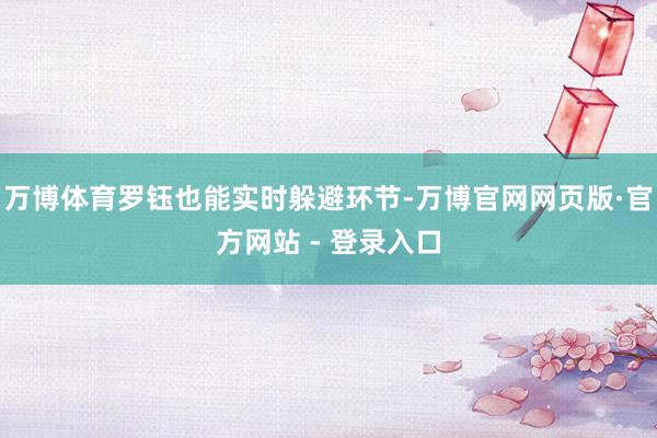 万博体育罗钰也能实时躲避环节-万博官网网页版·官方网站 - 登录入口