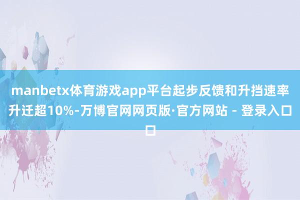 manbetx体育游戏app平台起步反馈和升挡速率升迁超10%-万博官网网页版·官方网站 - 登录入口