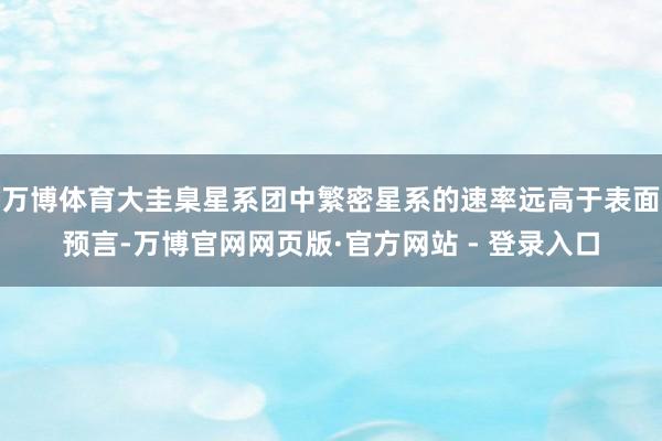 万博体育大圭臬星系团中繁密星系的速率远高于表面预言-万博官网网页版·官方网站 - 登录入口