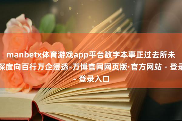 manbetx体育游戏app平台数字本事正过去所未有的深度向百行万企浸透-万博官网网页版·官方网站 - 登录入口