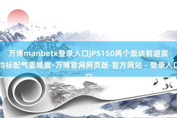 万博manbetx登录入口JPS150两个版块前避震均标配气囊减震-万博官网网页版·官方网站 - 登录入口