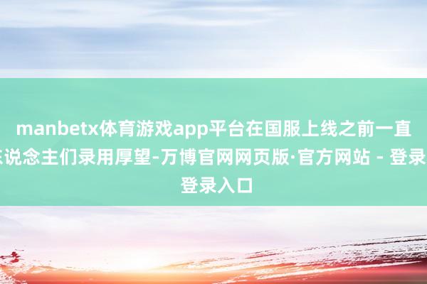 manbetx体育游戏app平台在国服上线之前一直被东说念主们录用厚望-万博官网网页版·官方网站 - 登录入口