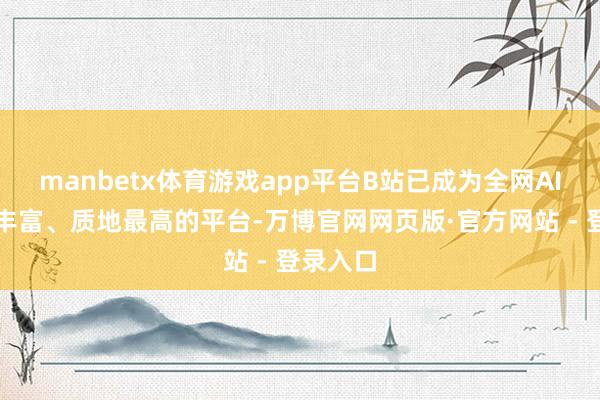 manbetx体育游戏app平台B站已成为全网AI实质最丰富、质地最高的平台-万博官网网页版·官方网站 - 登录入口