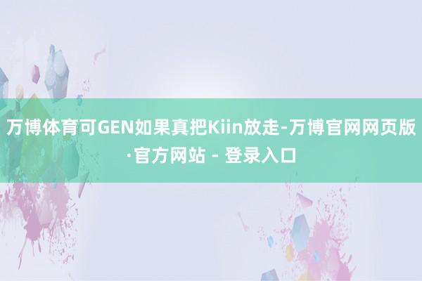 万博体育可GEN如果真把Kiin放走-万博官网网页版·官方网站 - 登录入口