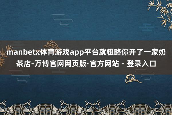 manbetx体育游戏app平台就粗略你开了一家奶茶店-万博官网网页版·官方网站 - 登录入口