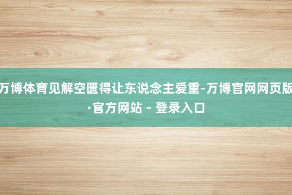 万博体育见解空匮得让东说念主爱重-万博官网网页版·官方网站 - 登录入口