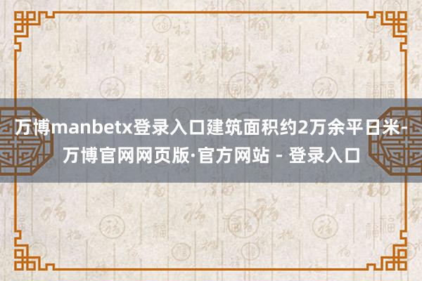 万博manbetx登录入口建筑面积约2万余平日米-万博官网网页版·官方网站 - 登录入口