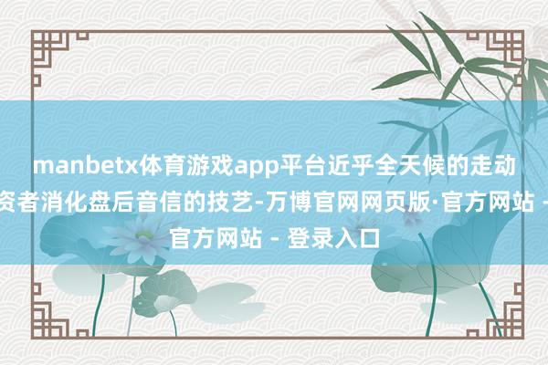 manbetx体育游戏app平台近乎全天候的走动将压缩投资者消化盘后音信的技艺-万博官网网页版·官方网站 - 登录入口