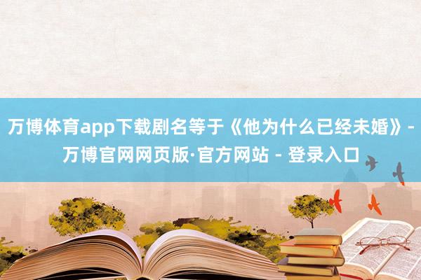 万博体育app下载剧名等于《他为什么已经未婚》-万博官网网页版·官方网站 - 登录入口