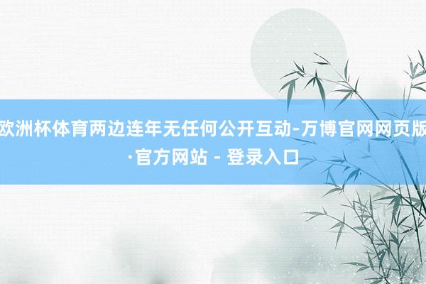 欧洲杯体育两边连年无任何公开互动-万博官网网页版·官方网站 - 登录入口