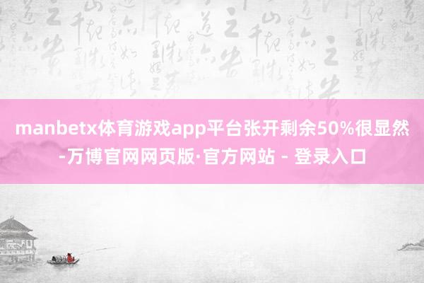 manbetx体育游戏app平台张开剩余50%很显然-万博官网网页版·官方网站 - 登录入口