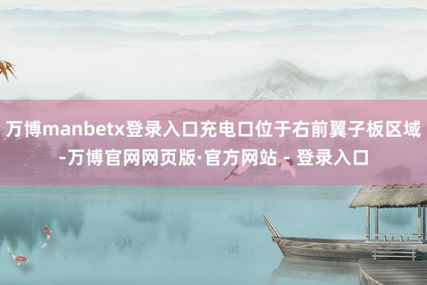 万博manbetx登录入口充电口位于右前翼子板区域-万博官网网页版·官方网站 - 登录入口