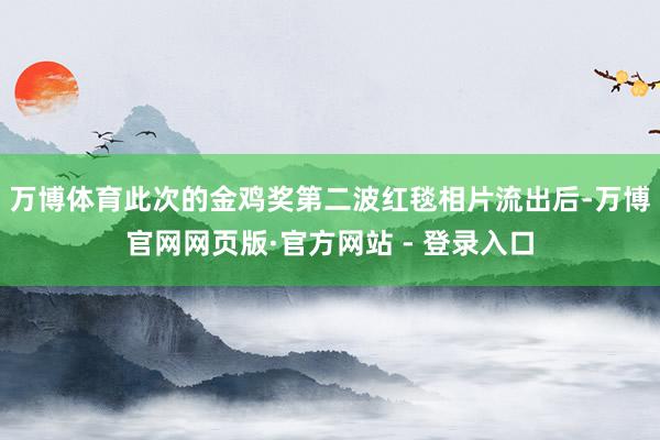 万博体育此次的金鸡奖第二波红毯相片流出后-万博官网网页版·官方网站 - 登录入口