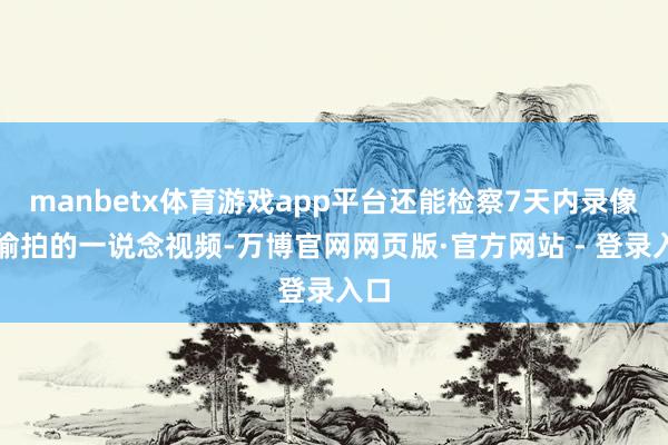 manbetx体育游戏app平台还能检察7天内录像头偷拍的一说念视频-万博官网网页版·官方网站 - 登录入口