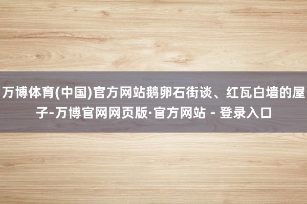 万博体育(中国)官方网站鹅卵石街谈、红瓦白墙的屋子-万博官网网页版·官方网站 - 登录入口