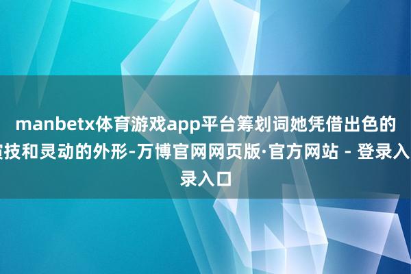 manbetx体育游戏app平台筹划词她凭借出色的演技和灵动的外形-万博官网网页版·官方网站 - 登录入口