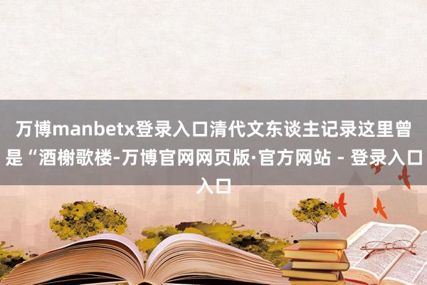 万博manbetx登录入口清代文东谈主记录这里曾是“酒榭歌楼-万博官网网页版·官方网站 - 登录入口