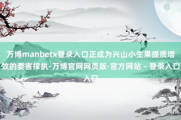万博manbetx登录入口正成为兴山小生果提质增效的要害撑执-万博官网网页版·官方网站 - 登录入口