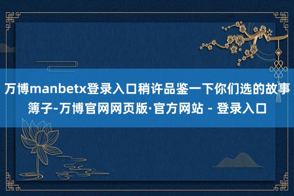 万博manbetx登录入口稍许品鉴一下你们选的故事簿子-万博官网网页版·官方网站 - 登录入口