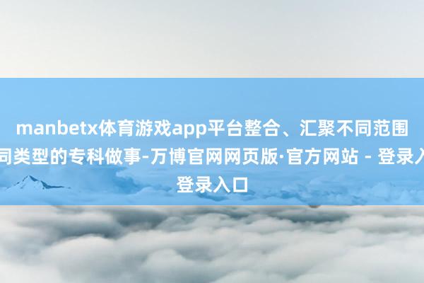 manbetx体育游戏app平台整合、汇聚不同范围不同类型的专科做事-万博官网网页版·官方网站 - 登录入口