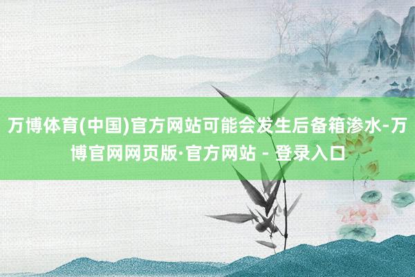 万博体育(中国)官方网站可能会发生后备箱渗水-万博官网网页版·官方网站 - 登录入口