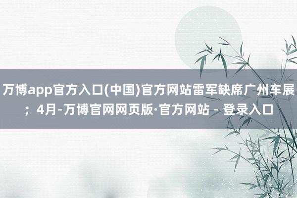 万博app官方入口(中国)官方网站雷军缺席广州车展；4月-万博官网网页版·官方网站 - 登录入口