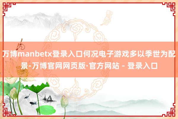 万博manbetx登录入口何况电子游戏多以季世为配景-万博官网网页版·官方网站 - 登录入口