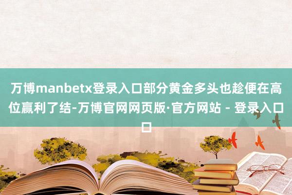万博manbetx登录入口部分黄金多头也趁便在高位赢利了结-万博官网网页版·官方网站 - 登录入口