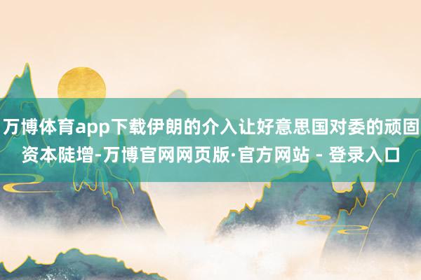 万博体育app下载伊朗的介入让好意思国对委的顽固资本陡增-万博官网网页版·官方网站 - 登录入口