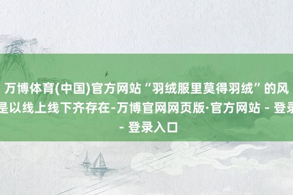 万博体育(中国)官方网站“羽绒服里莫得羽绒”的风物之是以线上线下齐存在-万博官网网页版·官方网站 - 登录入口