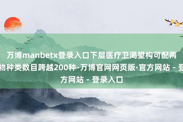 万博manbetx登录入口下层医疗卫渴望构可配两慢病药物种类数目跨越200种-万博官网网页版·官方网站 - 登录入口