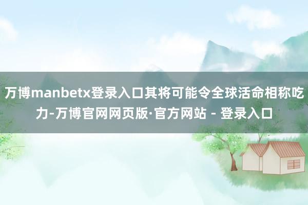 万博manbetx登录入口其将可能令全球活命相称吃力-万博官网网页版·官方网站 - 登录入口