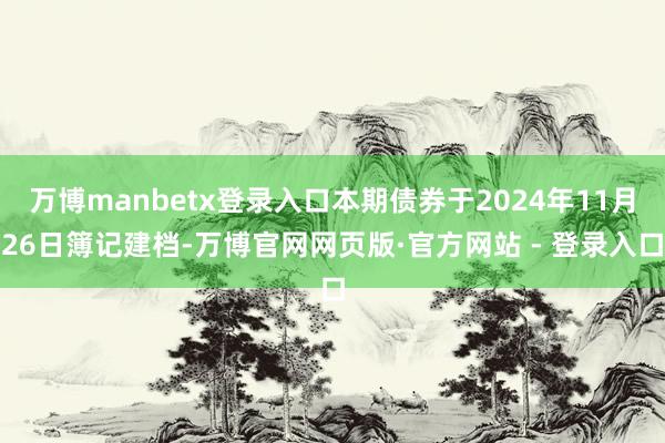 万博manbetx登录入口本期债券于2024年11月26日簿记建档-万博官网网页版·官方网站 - 登录入口