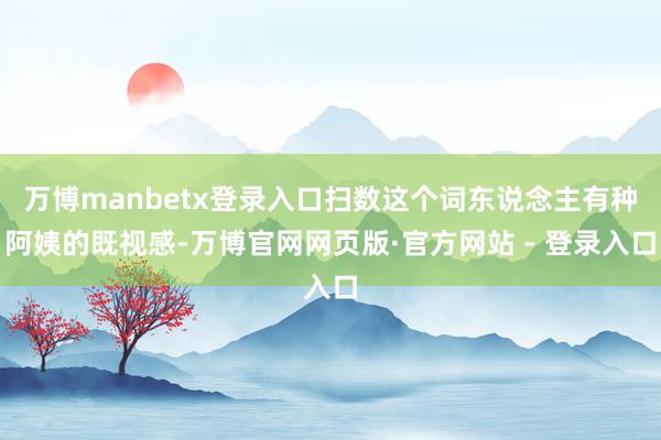 万博manbetx登录入口扫数这个词东说念主有种阿姨的既视感-万博官网网页版·官方网站 - 登录入口