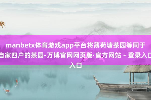 manbetx体育游戏app平台将薄荷塘茶园等同于自家四户的茶园-万博官网网页版·官方网站 - 登录入口