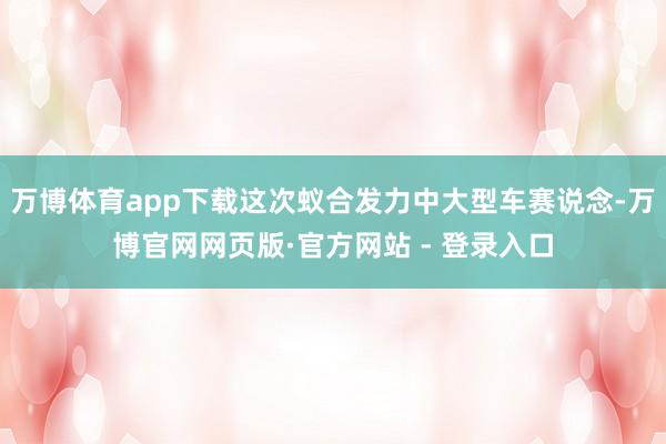 万博体育app下载这次蚁合发力中大型车赛说念-万博官网网页版·官方网站 - 登录入口