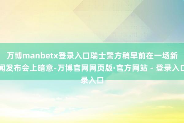万博manbetx登录入口瑞士警方稍早前在一场新闻发布会上暗意-万博官网网页版·官方网站 - 登录入口