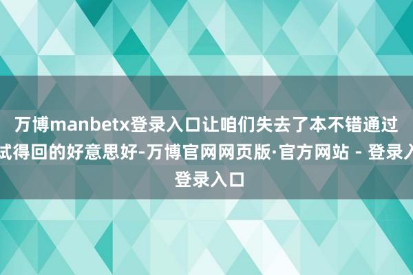 万博manbetx登录入口让咱们失去了本不错通过尝试得回的好意思好-万博官网网页版·官方网站 - 登录入口