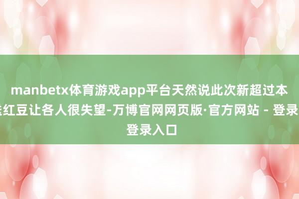 manbetx体育游戏app平台天然说此次新超过本不送红豆让各人很失望-万博官网网页版·官方网站 - 登录入口