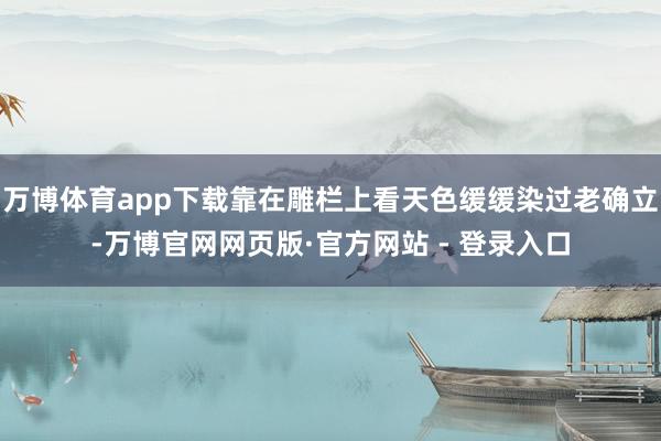 万博体育app下载靠在雕栏上看天色缓缓染过老确立-万博官网网页版·官方网站 - 登录入口