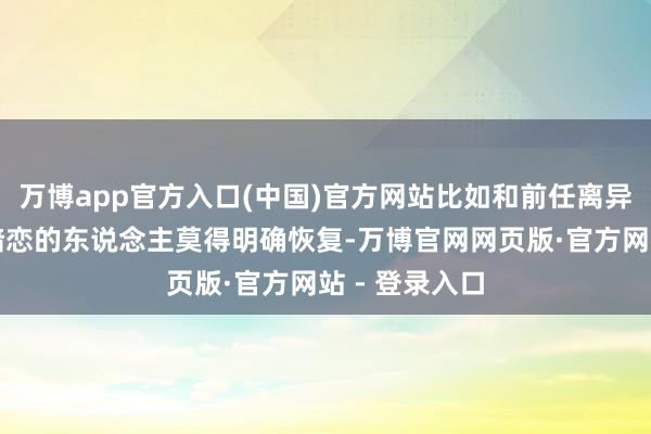 万博app官方入口(中国)官方网站比如和前任离异不欢而散、暗恋的东说念主莫得明确恢复-万博官网网页版·官方网站 - 登录入口