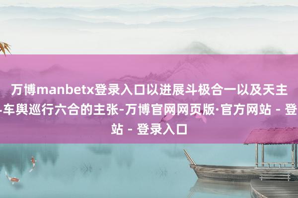 万博manbetx登录入口以进展斗极合一以及天主乘北斗车舆巡行六合的主张-万博官网网页版·官方网站 - 登录入口