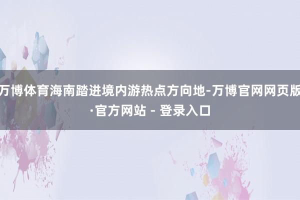 万博体育海南踏进境内游热点方向地-万博官网网页版·官方网站 - 登录入口