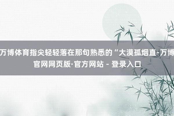 万博体育指尖轻轻落在那句熟悉的“大漠孤烟直-万博官网网页版·官方网站 - 登录入口