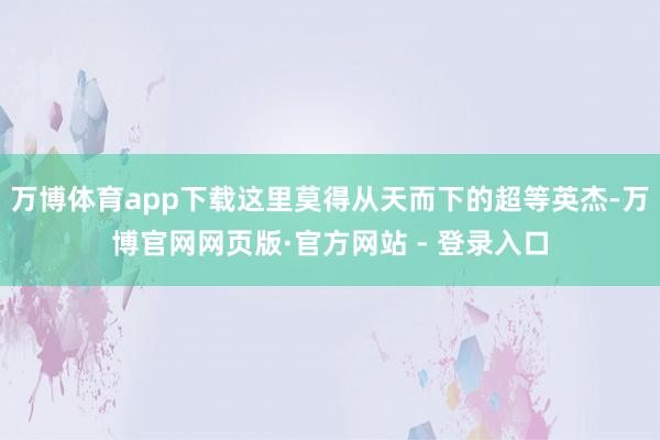 万博体育app下载这里莫得从天而下的超等英杰-万博官网网页版·官方网站 - 登录入口