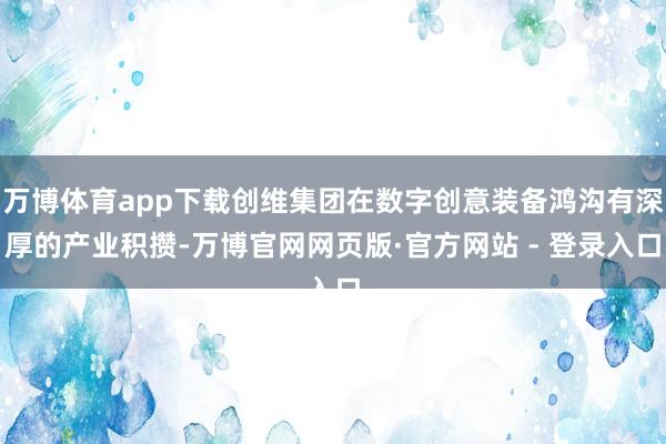 万博体育app下载创维集团在数字创意装备鸿沟有深厚的产业积攒-万博官网网页版·官方网站 - 登录入口