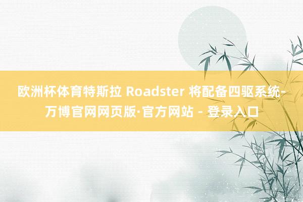 欧洲杯体育特斯拉 Roadster 将配备四驱系统-万博官网网页版·官方网站 - 登录入口