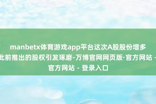manbetx体育游戏app平台这次A股股份增多源于公司此前推出的股权引发琢磨-万博官网网页版·官方网站 - 登录入口